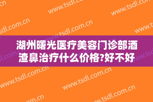 湖州曙光医疗美容门诊部酒渣鼻治疗什么价格?好不好?