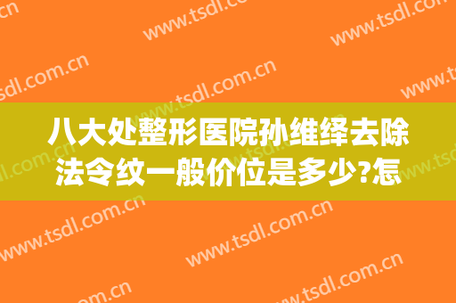 八大处整形医院孙维绎去除法令纹一般价位是多少?怎么样?(消除法令纹整形医院)