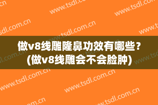 做v8线雕隆鼻功效有哪些？(做v8线雕会不会脸肿)