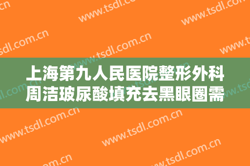 上海第九人民医院整形外科周洁玻尿酸填充去黑眼圈需要多少费用?多长时间恢复?