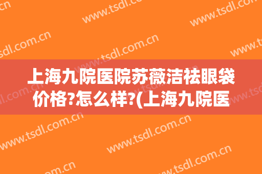 上海九院医院苏薇洁祛眼袋价格?怎么样?(上海九院医院苏薇洁祛眼袋价格?怎么样啊)