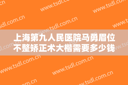 上海第九人民医院马勇眉位不整矫正术大楷需要多少钱?贵不贵?