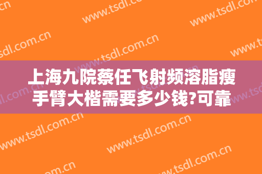 上海九院蔡任飞射频溶脂瘦手臂大楷需要多少钱?可靠吗?