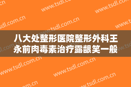 八大处整形医院整形外科王永前肉毒素治疗露龈笑一般价位是多少钱?需要多久恢复?