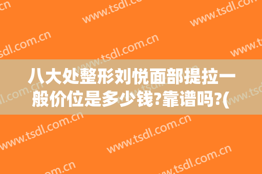 八大处整形刘悦面部提拉一般价位是多少钱?靠谱吗?(面部提拉多少钱一次)