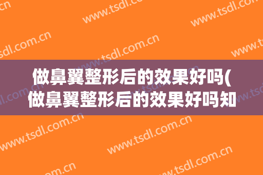 做鼻翼整形后的效果好吗(做鼻翼整形后的效果好吗知乎)