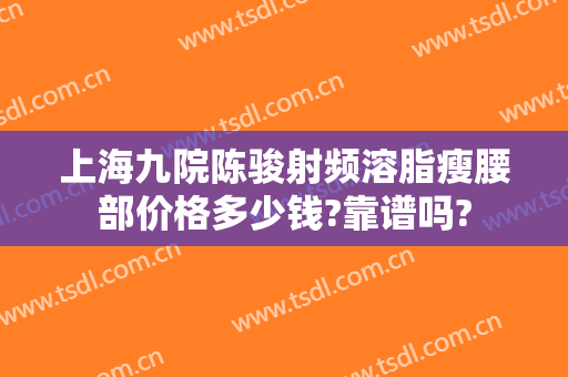 上海九院陈骏射频溶脂瘦腰部价格多少钱?靠谱吗?