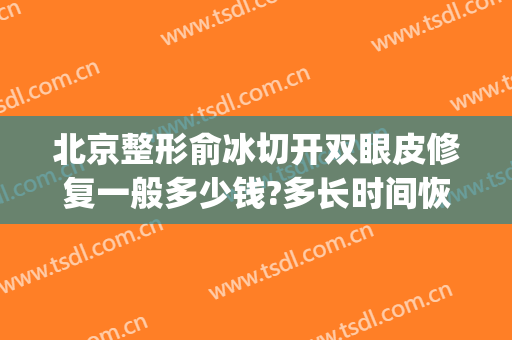 北京整形俞冰切开双眼皮修复一般多少钱?多长时间恢复?(双眼皮修复 北京)