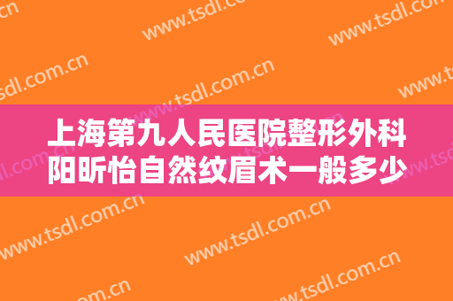 上海第九人民医院整形外科阳昕怡自然纹眉术一般多少钱?可靠吗?