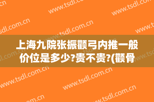 上海九院张振颧弓内推一般价位是多少?贵不贵?(颧骨颧弓内推大概手术费用圣嘉新)
