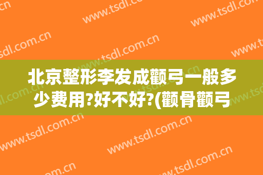 北京整形李发成颧弓一般多少费用?好不好?(颧骨颧弓整形术得多少钱)
