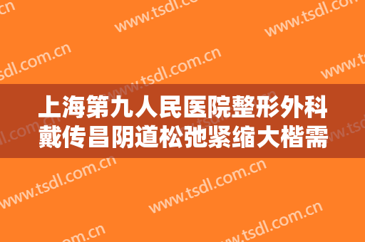上海第九人民医院整形外科戴传昌阴道松弛紧缩大楷需要多少钱?可靠吗?