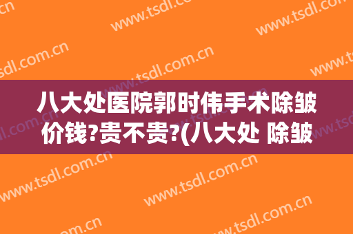 八大处医院郭时伟手术除皱价钱?贵不贵?(八大处 除皱 价格)