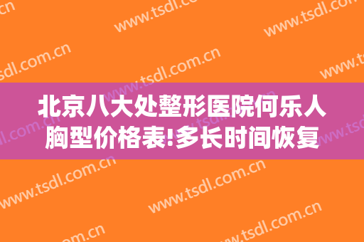 北京八大处整形医院何乐人胸型价格表!多长时间恢复?(北京八大处胸部整形专家哪个好)