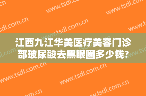 江西九江华美医疗美容门诊部玻尿酸去黑眼圈多少钱?效果怎么样?