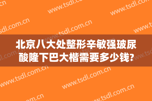 北京八大处整形辛敏强玻尿酸隆下巴大楷需要多少钱?有哪些优势?(北京八大处整形双眼皮)