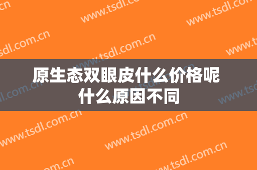 原生态双眼皮什么价格呢 什么原因不同