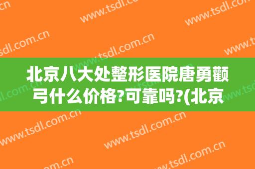 北京八大处整形医院唐勇颧弓什么价格?可靠吗?(北京颧骨整形)