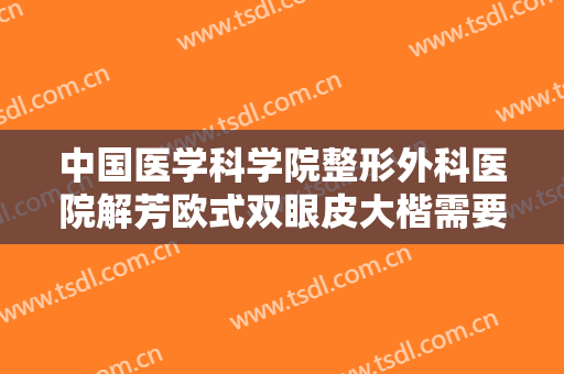 中国医学科学院整形外科医院解芳欧式双眼皮大楷需要多少钱?可靠吗?