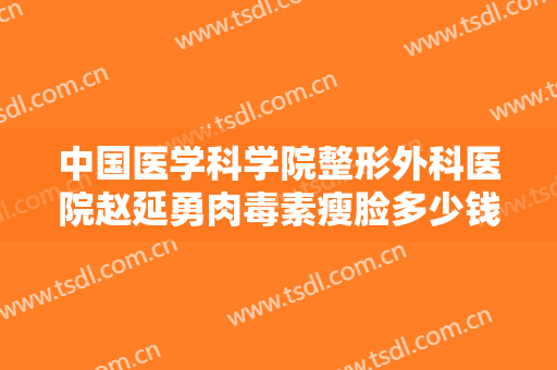 中国医学科学院整形外科医院赵延勇肉毒素瘦脸多少钱?贵不贵?