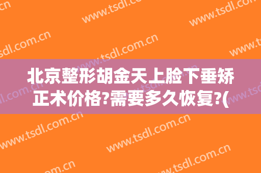 北京整形胡金天上脸下垂矫正术价格?需要多久恢复?(做整容下巴手术)