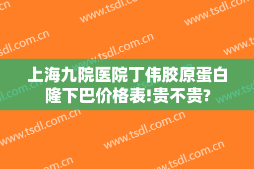 上海九院医院丁伟胶原蛋白隆下巴价格表!贵不贵?