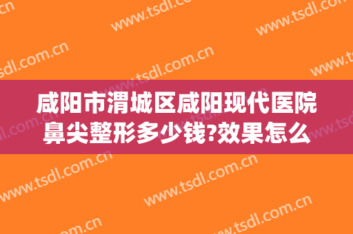 咸阳市渭城区咸阳现代医院鼻尖整形多少钱?效果怎么样?(咸阳第一人民医院整形科)