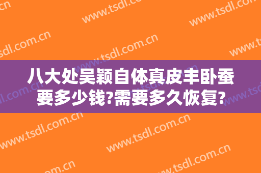 八大处吴颖自体真皮丰卧蚕要多少钱?需要多久恢复?