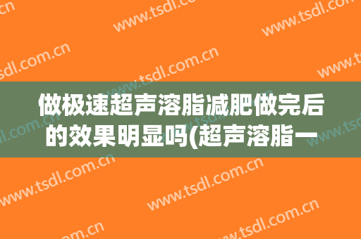 做极速超声溶脂减肥做完后的效果明显吗(超声溶脂一次的效果)