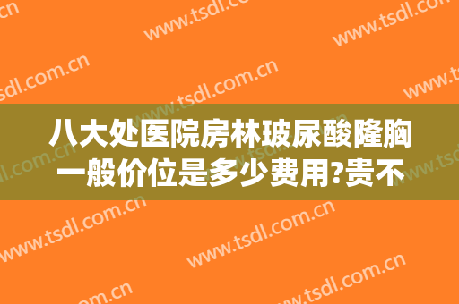 八大处医院房林玻尿酸隆胸一般价位是多少费用?贵不贵?(北京八大处医院隆胸多少钱)