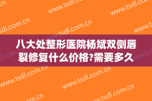 八大处整形医院杨斌双侧唇裂修复什么价格?需要多久恢复?(唇腭裂整形修复)
