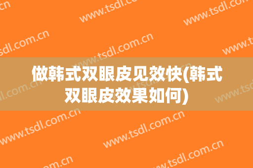 做韩式双眼皮见效快(韩式双眼皮效果如何)