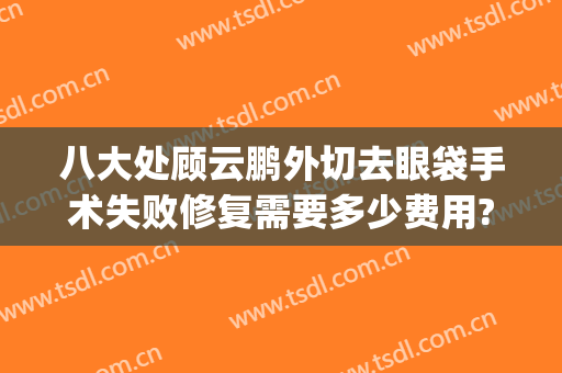 八大处顾云鹏外切去眼袋手术失败修复需要多少费用?好不好?(去眼袋手术难度大吗)