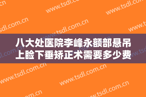 八大处医院李峰永额部悬吊上睑下垂矫正术需要多少费用?好不好?