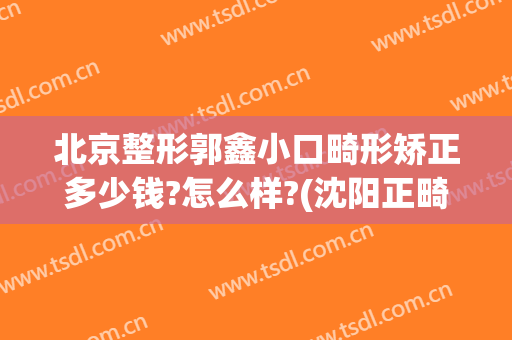 北京整形郭鑫小口畸形矫正多少钱?怎么样?(沈阳正畸多少钱)