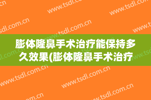 膨体隆鼻手术治疗能保持多久效果(膨体隆鼻手术治疗能保持多久效果最好)