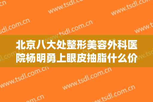 北京八大处整形美容外科医院杨明勇上眼皮抽脂什么价格?可靠吗?(八大处杨明勇做双眼皮怎么样)