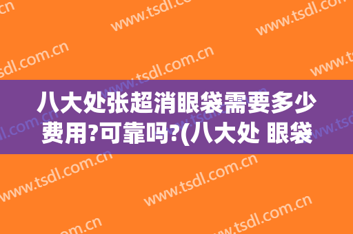 八大处张超消眼袋需要多少费用?可靠吗?(八大处 眼袋 价格)