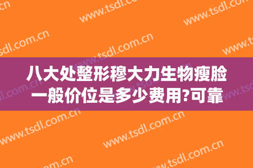 八大处整形穆大力生物瘦脸一般价位是多少费用?可靠吗?(八大处医院瘦脸针多少钱)