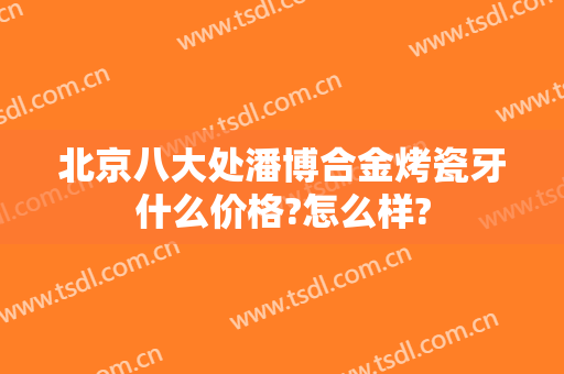 北京八大处潘博合金烤瓷牙什么价格?怎么样?