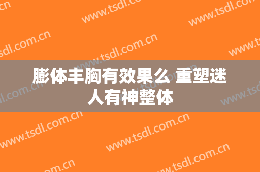 膨体丰胸有效果么 重塑迷人有神整体