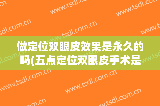 做定位双眼皮效果是永久的吗(五点定位双眼皮手术是永久的吗)
