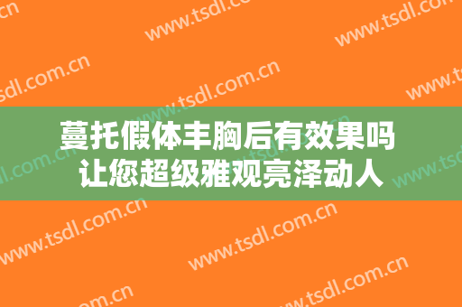 蔓托假体丰胸后有效果吗 让您超级雅观亮泽动人