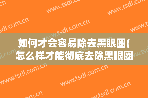 如何才会容易除去黑眼圈(怎么样才能彻底去除黑眼圈)