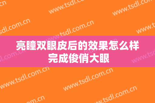 亮瞳双眼皮后的效果怎么样 完成俊俏大眼