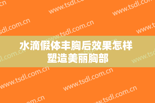 水滴假体丰胸后效果怎样 塑造美丽胸部