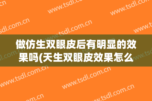 做仿生双眼皮后有明显的效果吗(天生双眼皮效果怎么样?有做过的吗?)