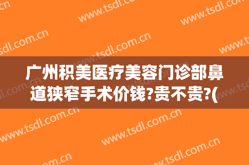 广州积美医疗美容门诊部鼻道狭窄手术价钱?贵不贵?(广州积美医疗美容医生)