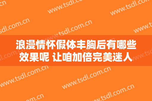 浪漫情怀假体丰胸后有哪些效果呢 让咱加倍完美迷人有神