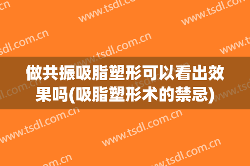 做共振吸脂塑形可以看出效果吗(吸脂塑形术的禁忌)